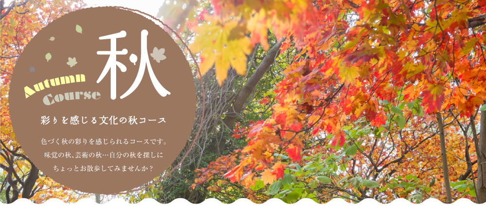 Autumn Course 秋 ~ 彩りを感じる文化の秋コース 色づく秋の彩りを感じられるコースです。味覚の秋、芸術の秋…自分の秋を探しにちょっとお散歩してみませんか？